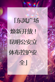 东风广场焕新开放！昆明公安立体布控护安全