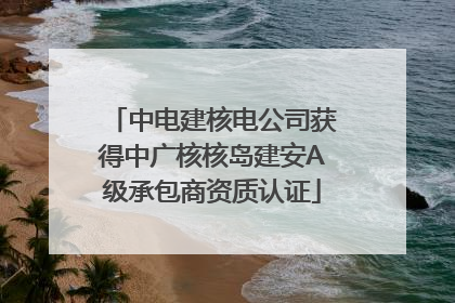 中电建核电公司获得中广核核岛建安A级承包商资质认证