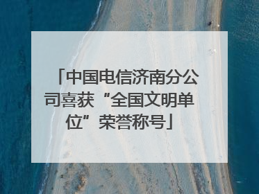 中国电信济南分公司喜获“全国文明单位”荣誉称号