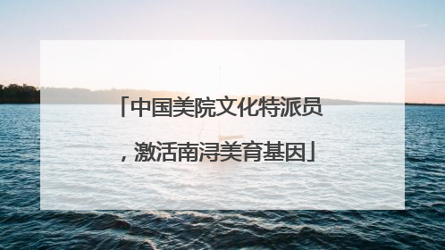 中国美院文化特派员，激活南浔美育基因