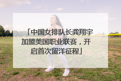 中国女排队长龚翔宇加盟美国职业联赛，开启首次留洋征程