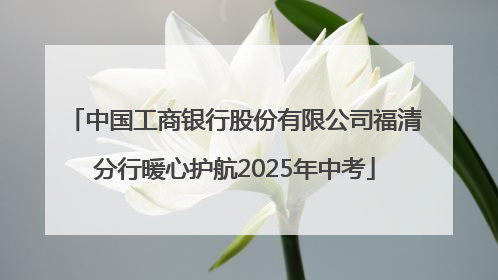 中国工商银行股份有限公司福清分行暖心护航2025年中考