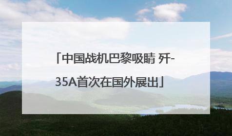 中国战机巴黎吸睛 歼-35A首次在国外展出