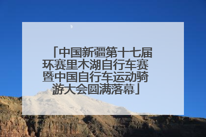 中国新疆第十七届环赛里木湖自行车赛暨中国自行车运动骑游大会圆满落幕