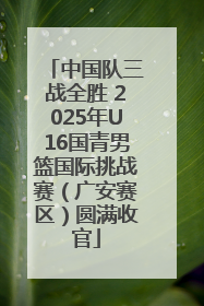 中国队三战全胜 2025年U16国青男篮国际挑战赛（广安赛区）圆满收官