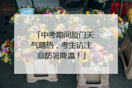 中考期间厦门天气晴热，考生请注意防暑降温！