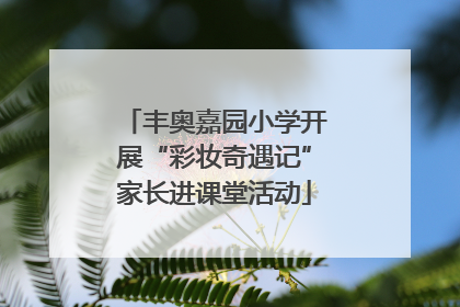 丰奥嘉园小学开展“彩妆奇遇记”家长进课堂活动