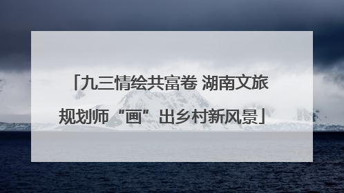 九三情绘共富卷 湖南文旅规划师“画”出乡村新风景
