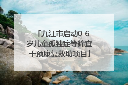 九江市启动0-6岁儿童孤独症等筛查干预康复救助项目