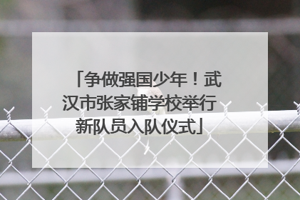 争做强国少年！武汉市张家铺学校举行新队员入队仪式