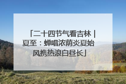 二十四节气看吉林｜夏至：蝉唱浓荫炎夏始 风携热浪白昼长