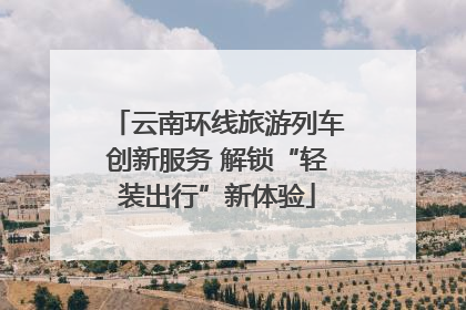云南环线旅游列车创新服务 解锁“轻装出行”新体验