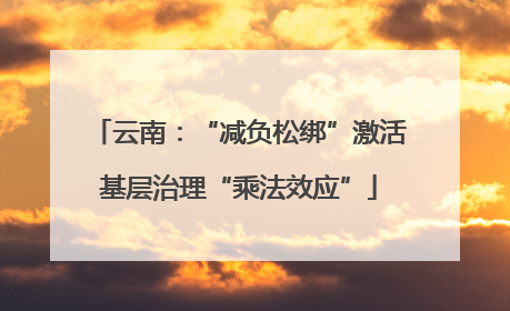 云南：“减负松绑”激活基层治理“乘法效应”