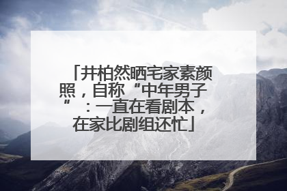 井柏然晒宅家素颜照，自称“中年男子”：一直在看剧本，在家比剧组还忙