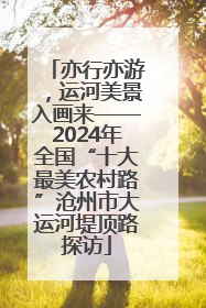 亦行亦游，运河美景入画来——2024年全国“十大最美农村路”沧州市大运河堤顶路探访