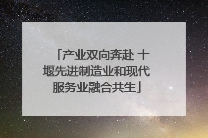 产业双向奔赴 十堰先进制造业和现代服务业融合共生