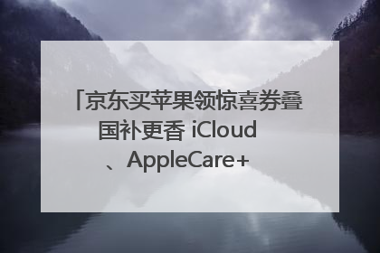 京东买苹果领惊喜券叠国补更香 iCloud、AppleCare+服务限时低至85折
