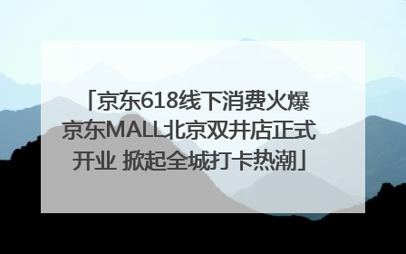 京东618线下消费火爆 京东MALL北京双井店正式开业 掀起全城打卡热潮