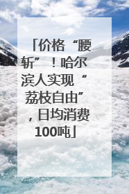 价格“腰斩”！哈尔滨人实现“荔枝自由”，日均消费100吨