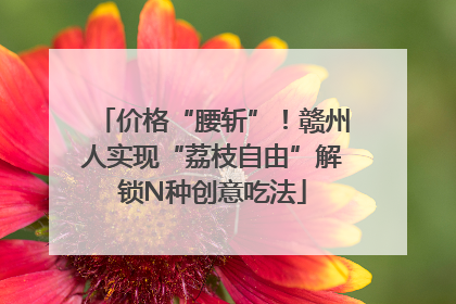 价格“腰斩”！赣州人实现“荔枝自由”解锁N种创意吃法