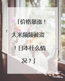 价格暴涨！大米频频被盗！日本什么情况？
