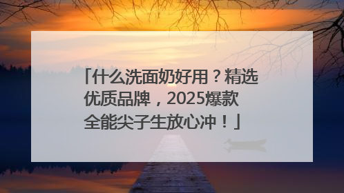 什么洗面奶好用？精选优质品牌，2025爆款全能尖子生放心冲！