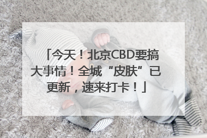 今天！北京CBD要搞大事情！全城“皮肤”已更新，速来打卡！
