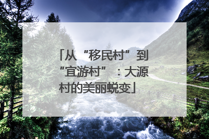 从“移民村”到“宜游村”：大源村的美丽蜕变