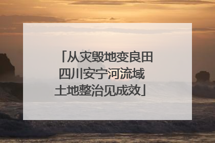 从灾毁地变良田 四川安宁河流域土地整治见成效