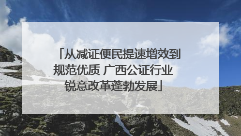 从减证便民提速增效到规范优质 广西公证行业锐意改革蓬勃发展