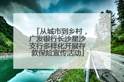 从城市到乡村，广发银行长沙星沙支行多样化开展存款保险宣传活动
