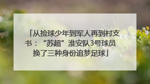 从捡球少年到军人再到村支书：“苏超”淮安队3号球员换了三种身份追梦足球