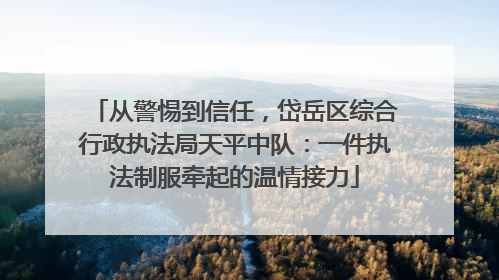 从警惕到信任，岱岳区综合行政执法局天平中队：一件执法制服牵起的温情接力