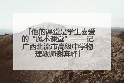 他的课堂是学生喜爱的“魔术课堂”——记广西北流市高级中学物理教师谢奔峰
