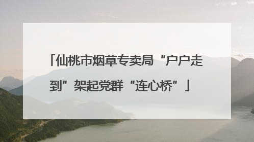 仙桃市烟草专卖局“户户走到”架起党群“连心桥”