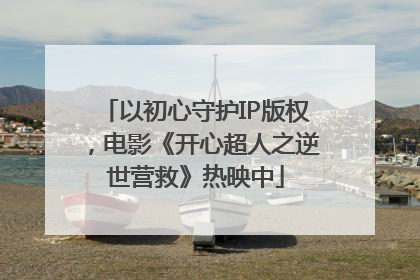 以初心守护IP版权，电影《开心超人之逆世营救》热映中
