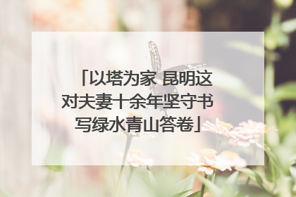 以塔为家 昆明这对夫妻十余年坚守书写绿水青山答卷