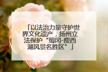 以法治力量守护世界文化遗产，扬州立法保护“蜀冈-瘦西湖风景名胜区”