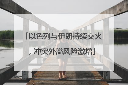 以色列与伊朗持续交火，冲突外溢风险激增