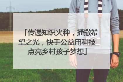 传递知识火种，播撒希望之光，快手公益用科技点亮乡村孩子梦想