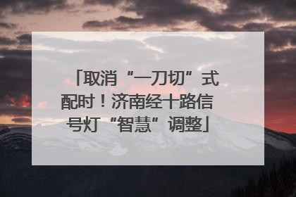 取消“一刀切”式配时！济南经十路信号灯“智慧”调整