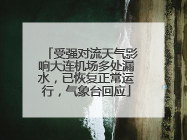 受强对流天气影响大连机场多处漏水，已恢复正常运行，气象台回应