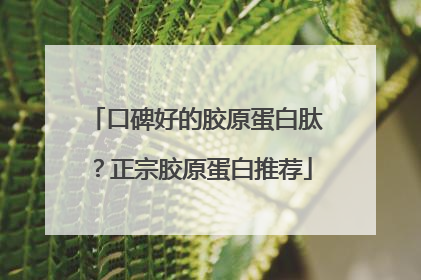口碑好的胶原蛋白肽？正宗胶原蛋白推荐