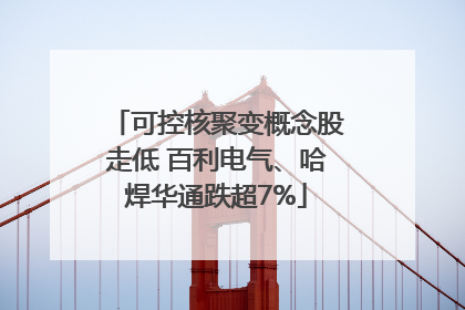 可控核聚变概念股走低 百利电气、哈焊华通跌超7%