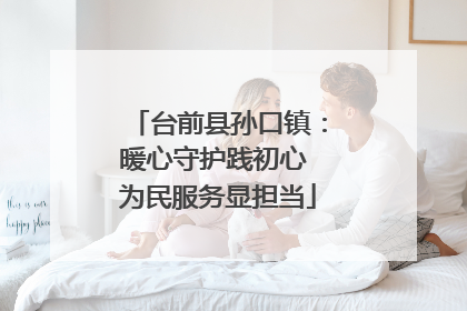 台前县孙口镇：暖心守护践初心 为民服务显担当