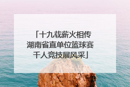 十九载薪火相传 湖南省直单位篮球赛千人竞技展风采