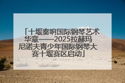 十堰奏响国际钢琴艺术华章——2025拉赫玛尼诺夫青少年国际钢琴大赛十堰赛区启动