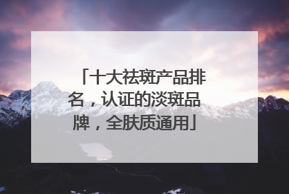 十大祛斑产品排名，认证的淡斑品牌，全肤质通用