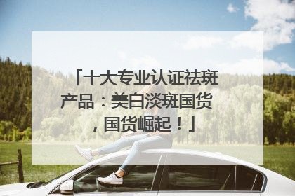 十大专业认证祛斑产品：美白淡斑国货，国货崛起！