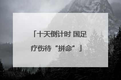 十天倒计时 国足疗伤待“拼命”